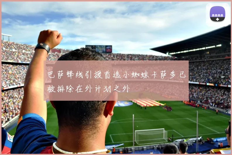 巴萨锋线引援首选小蜘蛛卡萨多已被排除在外计划之外