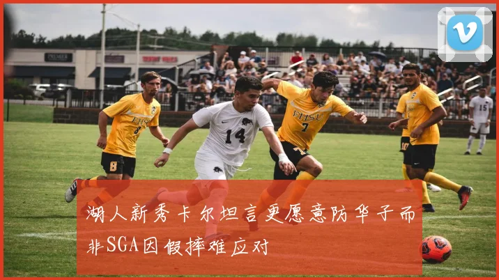 湖人新秀卡尔坦言更愿意防华子而非SGA因假摔难应对