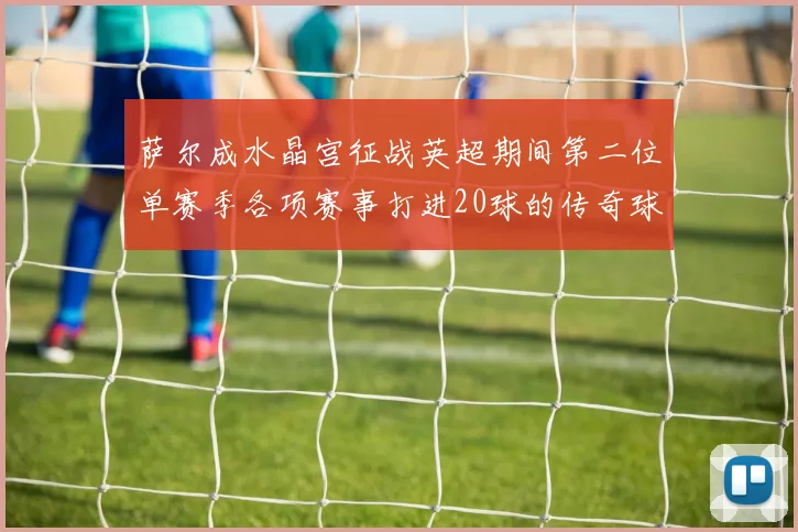 萨尔成水晶宫征战英超期间第二位单赛季各项赛事打进20球的传奇球员
