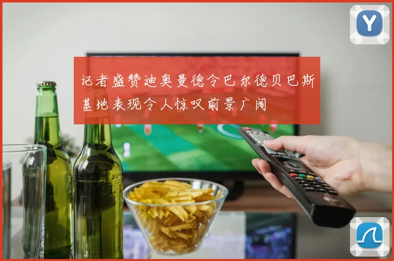 记者盛赞迪奥曼德令巴尔德贝巴斯基地表现令人惊叹前景广阔