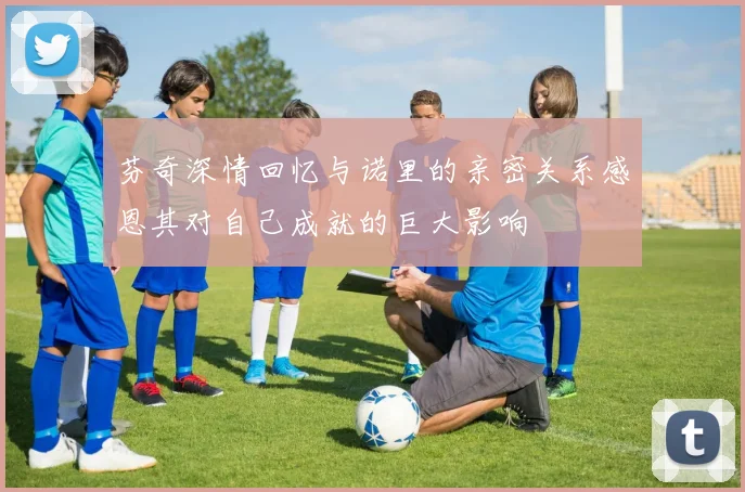 芬奇深情回忆与诺里的亲密关系感恩其对自己成就的巨大影响