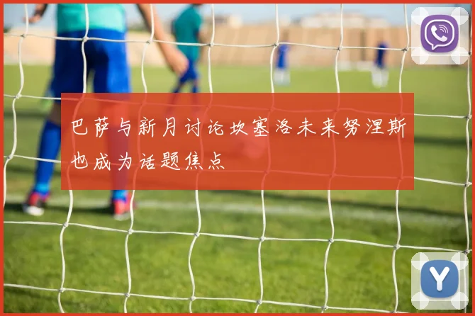 巴萨与新月讨论坎塞洛未来努涅斯也成为话题焦点