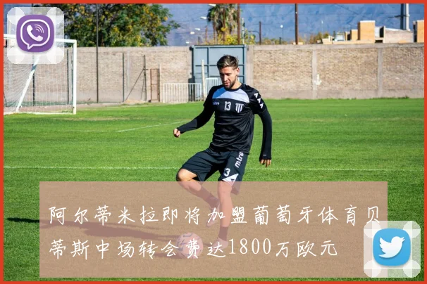 阿尔蒂米拉即将加盟葡萄牙体育贝蒂斯中场转会费达1800万欧元