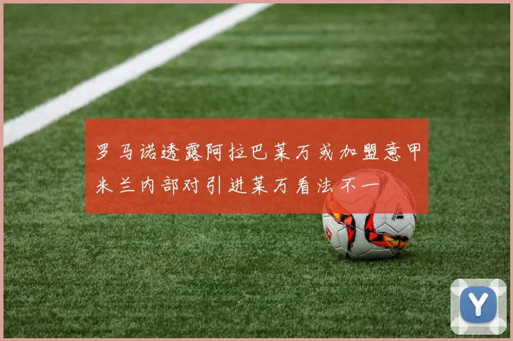 罗马诺透露阿拉巴莱万或加盟意甲米兰内部对引进莱万看法不一