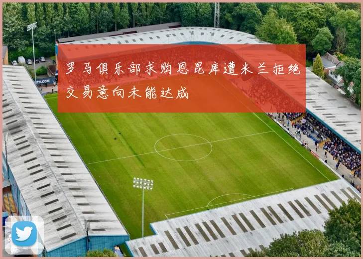 罗马俱乐部求购恩昆库遭米兰拒绝交易意向未能达成