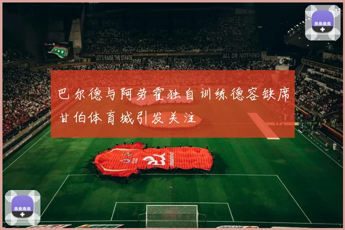 巴尔德与阿劳霍独自训练德容缺席甘伯体育城引发关注