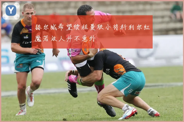 赫尔城希望续租曼联小将科利尔红魔若放人并不意外