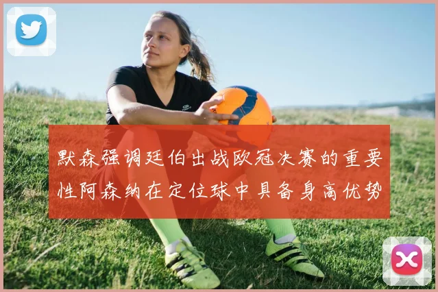 默森强调廷伯出战欧冠决赛的重要性阿森纳在定位球中具备身高优势