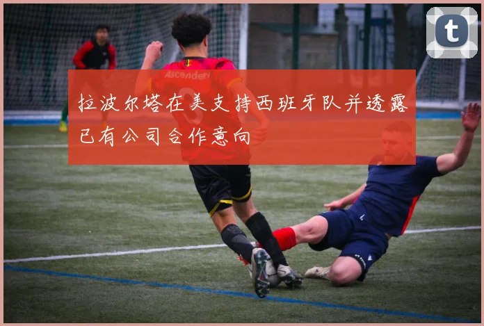 拉波尔塔在美支持西班牙队并透露已有公司合作意向