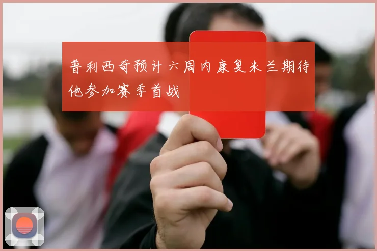 普利西奇预计六周内康复米兰期待他参加赛季首战