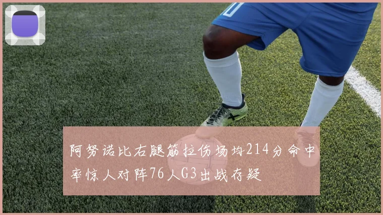 阿努诺比右腿筋拉伤场均214分命中率惊人对阵76人G3出战存疑