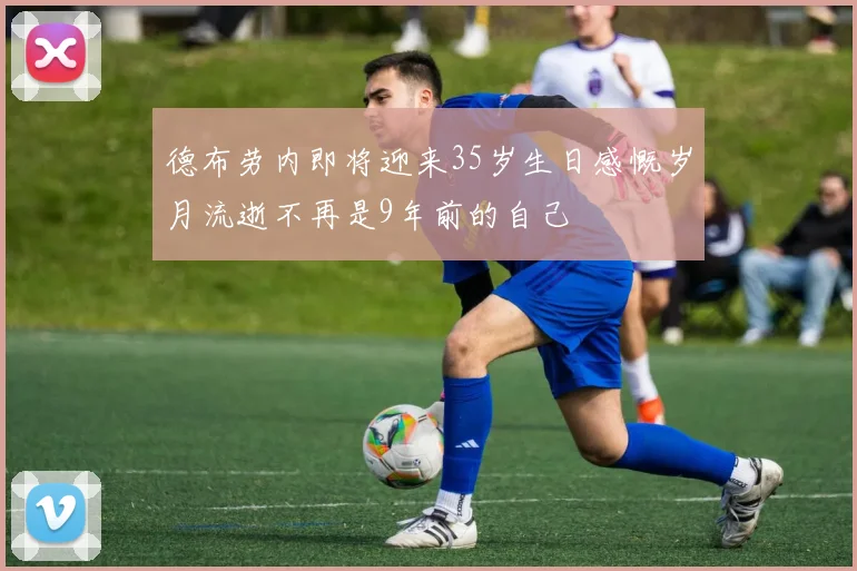 德布劳内即将迎来35岁生日感慨岁月流逝不再是9年前的自己