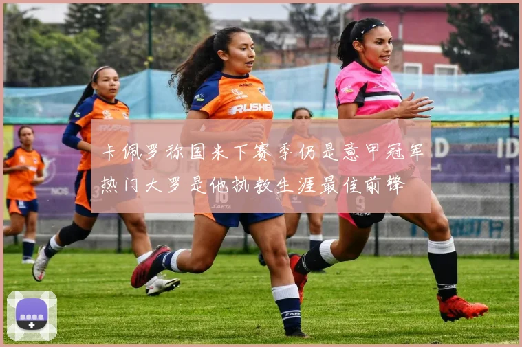 卡佩罗称国米下赛季仍是意甲冠军热门大罗是他执教生涯最佳前锋