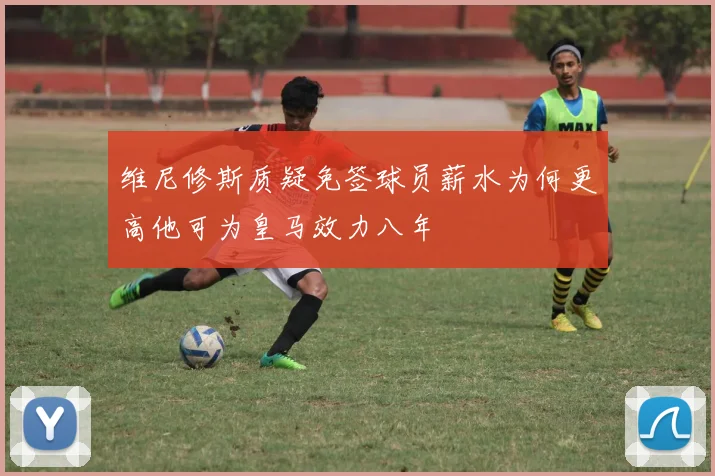 维尼修斯质疑免签球员薪水为何更高他可为皇马效力八年