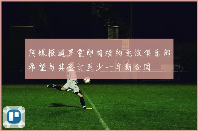 阿媒报道罗霍即将续约竞技俱乐部希望与其签订至少一年新合同