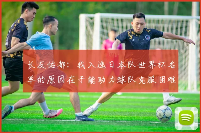 长友佑都：我入选日本队世界杯名单的原因在于能助力球队克服困难