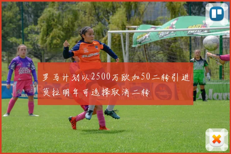 罗马计划以2500万欧加50二转引进莫拉明年可选择取消二转