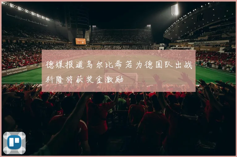 德媒报道乌尔比希若为德国队出战科隆将获奖金激励