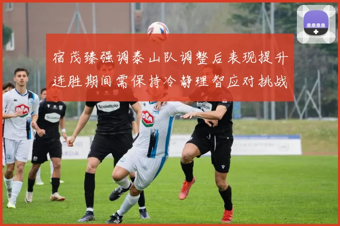 宿茂臻强调泰山队调整后表现提升连胜期间需保持冷静理智应对挑战