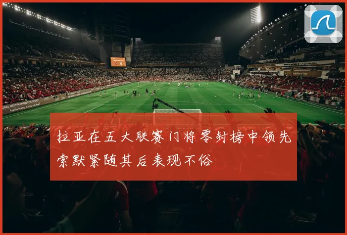 拉亚在五大联赛门将零封榜中领先索默紧随其后表现不俗