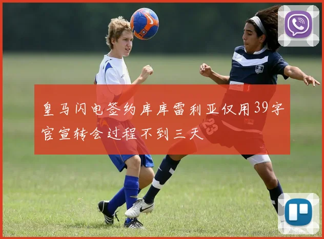 皇马闪电签约库库雷利亚仅用39字官宣转会过程不到三天