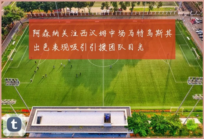 阿森纳关注西汉姆中场马特乌斯其出色表现吸引引援团队目光
