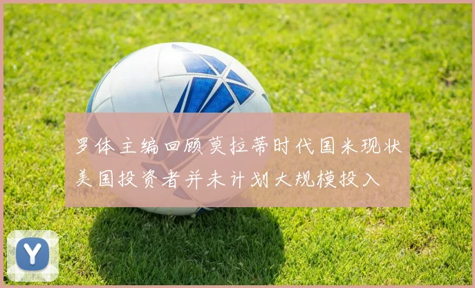 罗体主编回顾莫拉蒂时代国米现状美国投资者并未计划大规模投入