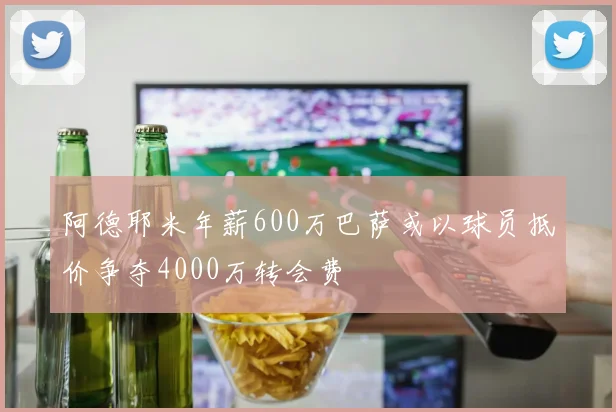 阿德耶米年薪600万巴萨或以球员抵价争夺4000万转会费