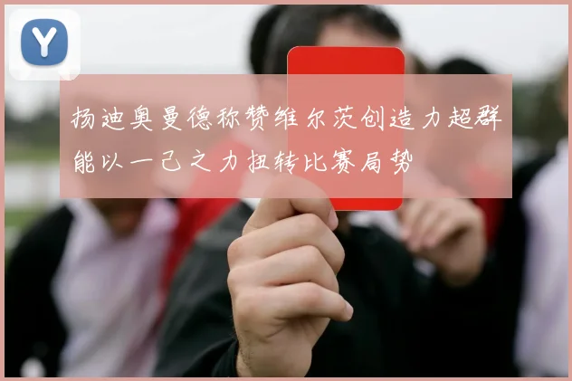 扬迪奥曼德称赞维尔茨创造力超群能以一己之力扭转比赛局势